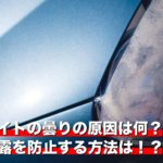 ヘッドライトの曇りの原因は何？内側の結露を防止する方法は！？