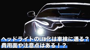 ヘッドライトのLED化は車検に通る？費用面や注意点はある！？