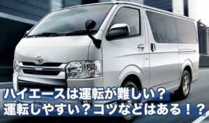 ハイエースは運転が難しい？運転しやすい？コツなどはある！？