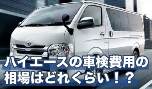 ハイエースの車検費用の相場はどれくらい！？